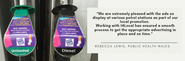 We are extremely pleased with the ads on display at various petrol stations as part of our local promotion. Working with t4Local has ensured a smooth process to get the appropriate advertising in place and on time.”
Rebecca Lewis, Public Health Wales